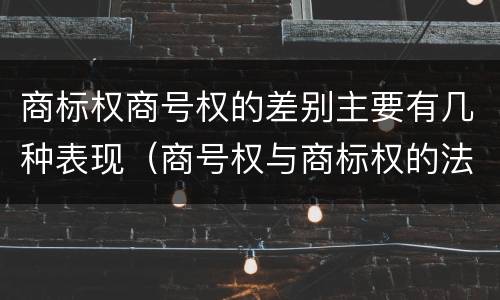 商标权商号权的差别主要有几种表现（商号权与商标权的法律冲突与解决）