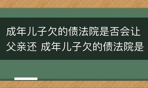成年儿子欠的债法院是否会让父亲还 成年儿子欠的债法院是否会让父亲还钱