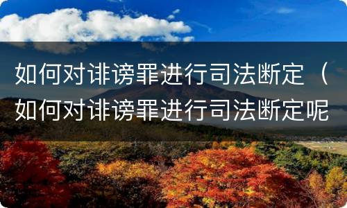 如何对诽谤罪进行司法断定（如何对诽谤罪进行司法断定呢）