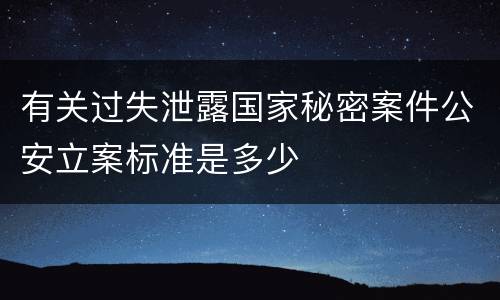 有关过失泄露国家秘密案件公安立案标准是多少