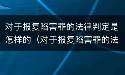 对于报复陷害罪的法律判定是怎样的（对于报复陷害罪的法律判定是怎样的标准）
