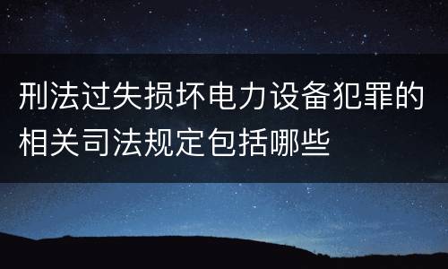 刑法过失损坏电力设备犯罪的相关司法规定包括哪些