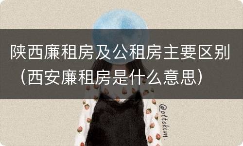 陕西廉租房及公租房主要区别（西安廉租房是什么意思）