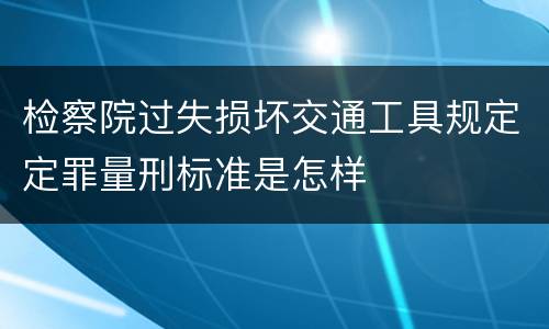 检察院过失损坏交通工具规定定罪量刑标准是怎样