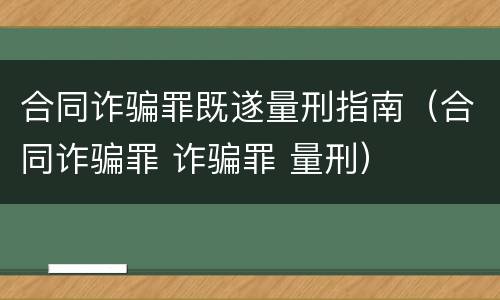 合同诈骗罪既遂量刑指南（合同诈骗罪 诈骗罪 量刑）