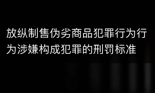 放纵制售伪劣商品犯罪行为行为涉嫌构成犯罪的刑罚标准