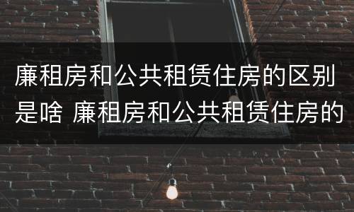 廉租房和公共租赁住房的区别是啥 廉租房和公共租赁住房的区别是啥呢
