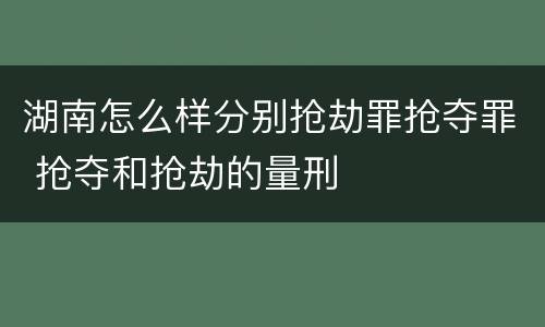 湖南怎么样分别抢劫罪抢夺罪 抢夺和抢劫的量刑
