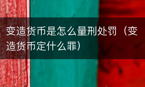 变造货币是怎么量刑处罚（变造货币定什么罪）