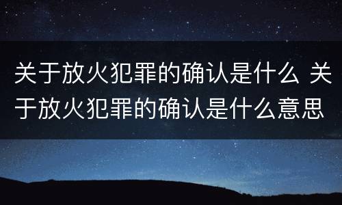 关于放火犯罪的确认是什么 关于放火犯罪的确认是什么意思