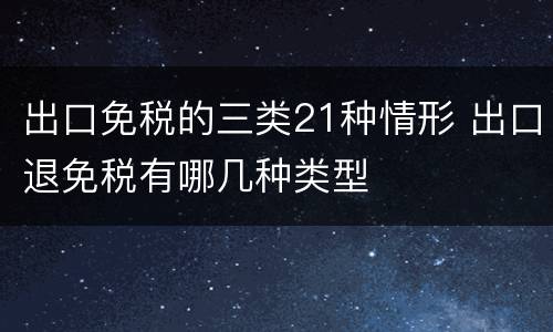 出口免税的三类21种情形 出口退免税有哪几种类型