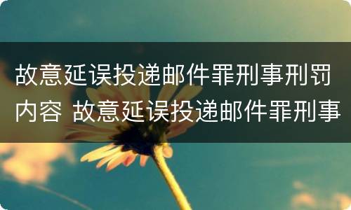 故意延误投递邮件罪刑事刑罚内容 故意延误投递邮件罪刑事刑罚内容是什么