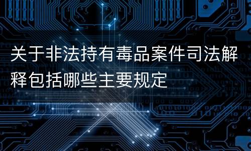 关于非法持有毒品案件司法解释包括哪些主要规定