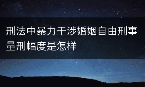 刑法中暴力干涉婚姻自由刑事量刑幅度是怎样