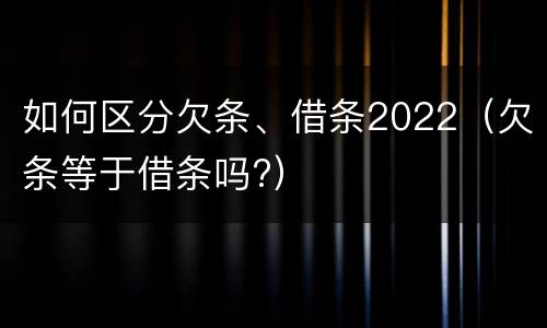 如何区分欠条、借条2022（欠条等于借条吗?）