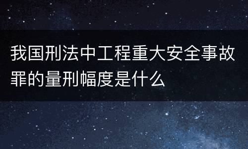 我国刑法中工程重大安全事故罪的量刑幅度是什么