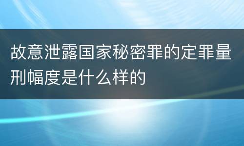 故意泄露国家秘密罪的定罪量刑幅度是什么样的