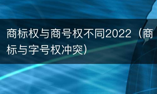 商标权与商号权不同2022（商标与字号权冲突）