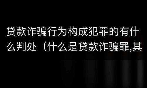贷款诈骗行为构成犯罪的有什么判处（什么是贷款诈骗罪,其犯罪构成是什么）