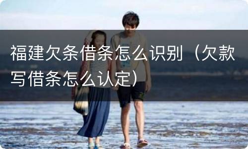 福建欠条借条怎么识别（欠款写借条怎么认定）