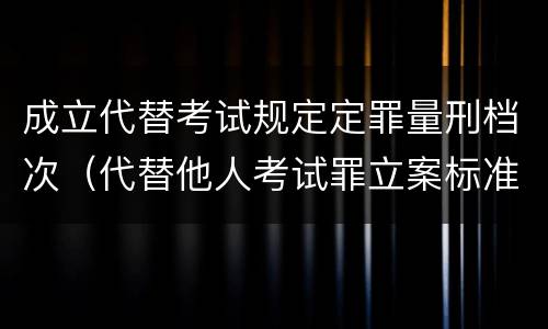 成立代替考试规定定罪量刑档次（代替他人考试罪立案标准）
