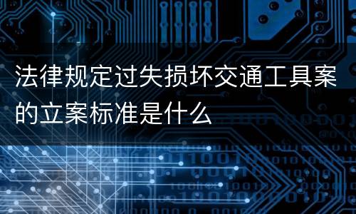 法律规定过失损坏交通工具案的立案标准是什么