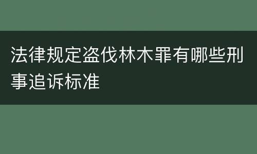 法律规定盗伐林木罪有哪些刑事追诉标准