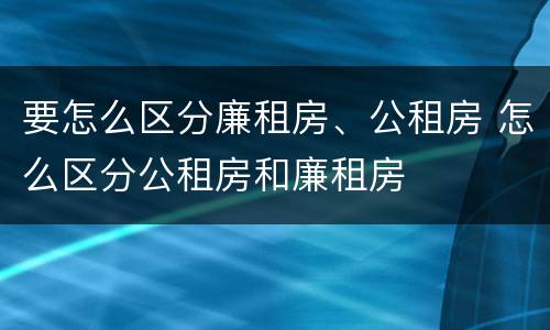 要怎么区分廉租房、公租房 怎么区分公租房和廉租房