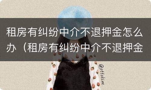 租房有纠纷中介不退押金怎么办（租房有纠纷中介不退押金怎么办呀）