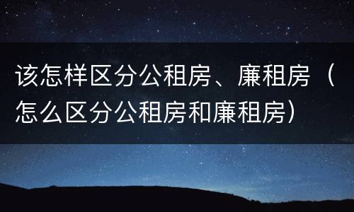 该怎样区分公租房、廉租房（怎么区分公租房和廉租房）
