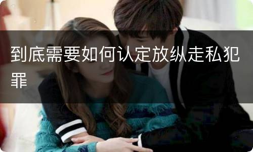 到底需要如何认定放纵走私犯罪