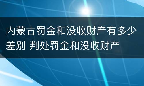 内蒙古罚金和没收财产有多少差别 判处罚金和没收财产