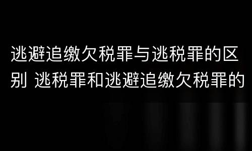 逃避追缴欠税罪与逃税罪的区别 逃税罪和逃避追缴欠税罪的区别