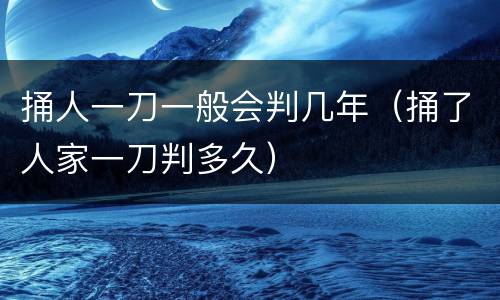 捅人一刀一般会判几年（捅了人家一刀判多久）
