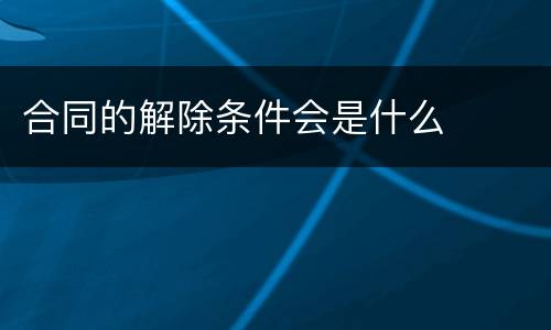 合同的解除条件会是什么