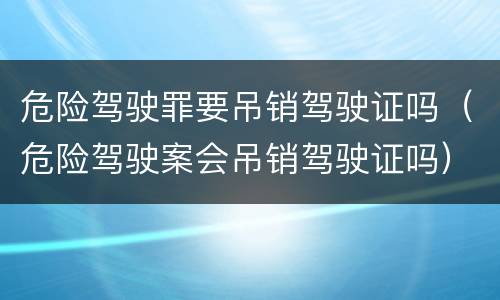 危险驾驶罪要吊销驾驶证吗（危险驾驶案会吊销驾驶证吗）