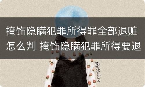 掩饰隐瞒犯罪所得罪全部退赃怎么判 掩饰隐瞒犯罪所得要退赃款吗