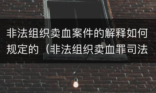 非法组织卖血案件的解释如何规定的（非法组织卖血罪司法解释）