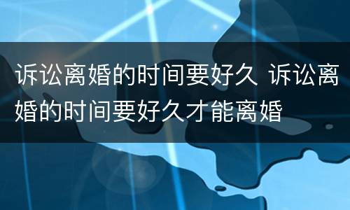 诉讼离婚的时间要好久 诉讼离婚的时间要好久才能离婚