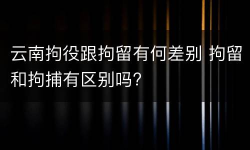 云南拘役跟拘留有何差别 拘留和拘捕有区别吗?