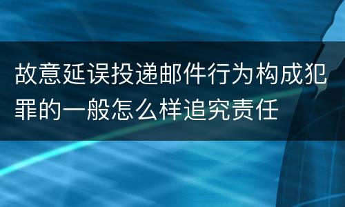 故意延误投递邮件行为构成犯罪的一般怎么样追究责任
