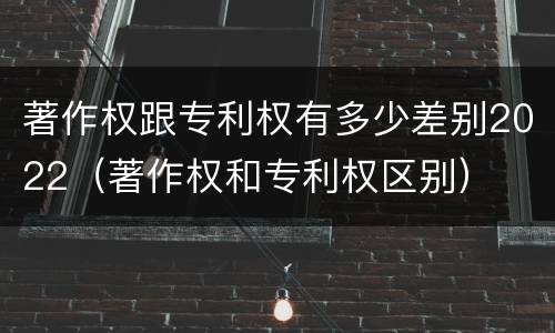 著作权跟专利权有多少差别2022（著作权和专利权区别）