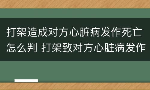打架造成对方心脏病发作死亡怎么判 打架致对方心脏病发作死亡