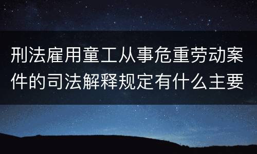 刑法雇用童工从事危重劳动案件的司法解释规定有什么主要内容