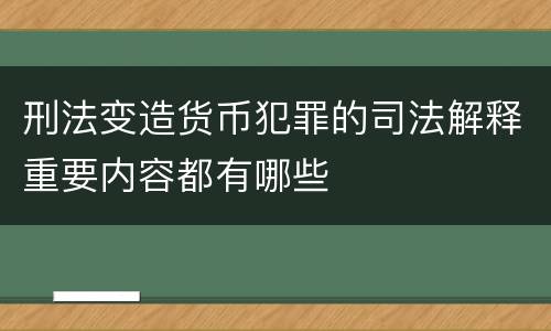 刑法变造货币犯罪的司法解释重要内容都有哪些