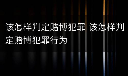 该怎样判定赌博犯罪 该怎样判定赌博犯罪行为