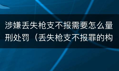 涉嫌丢失枪支不报需要怎么量刑处罚（丢失枪支不报罪的构成要件）