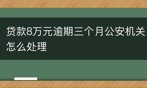 贷款8万元逾期三个月公安机关怎么处理