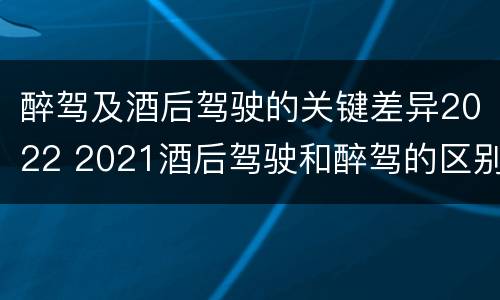 醉驾及酒后驾驶的关键差异2022 2021酒后驾驶和醉驾的区别