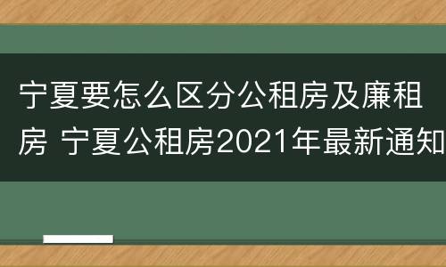 宁夏要怎么区分公租房及廉租房 宁夏公租房2021年最新通知